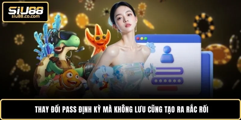 Thay đổi pass định kỳ mà không lưu cũng tạo ra rắc rối 